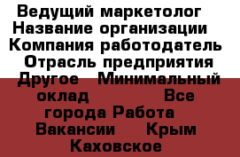 Ведущий маркетолог › Название организации ­ Компания-работодатель › Отрасль предприятия ­ Другое › Минимальный оклад ­ 38 000 - Все города Работа » Вакансии   . Крым,Каховское